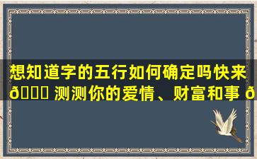 想知道字的五行如何确定吗快来 🍁 测测你的爱情、财富和事 🦆 业吧！